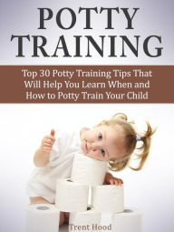 Potty Training: Top 30 Potty Training Tips That Will Help You Learn When and How to Potty Train Your Child