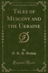 9781334152269 - G. B. H. Bishop: Tales of Muscovy and the Ukraine (Classic Reprint) - كتاب
