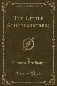 9781334152443 - Cleburne Lee Hayes: The Little Schoolmistress (Classic Reprint) - كتاب