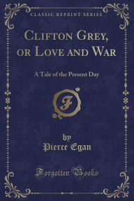 9781334152474 - Pierce Egan: Clifton Grey, or Love and War: A Tale of the Present Day (Classic Reprint) - كتاب