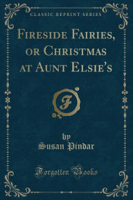 9781334152566 - Susan Pindar: Fireside Fairies, or Christmas at Aunt Elsie's (Classic Reprint) - كتاب