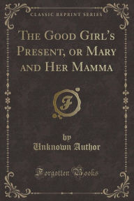 9781334152733 - Unknown Author: The Good Girl's Present, or Mary and Her Mamma (Classic Reprint) - كتاب