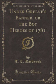 9781334152740 - T. C. Harbaugh: Under Greene's Banner, or the Boy Heroes of 1781 (Classic Reprint) - كتاب