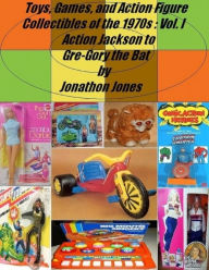 Toys, Games, and Action Figure Collectibles of the 1970s: Volume I Action Jackson to Gre-Gory the Bat