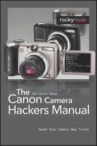 The Canon Camera Hackers Manual: Teach Your Camera New Tricks