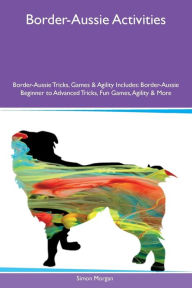 9781526915948 - Simon Morgan: Border-Aussie Activities Border-Aussie Tricks, Games & Agility Includes: Border-Aussie Beginner to Advanced Tricks, Fun Games, Agi - کتاب