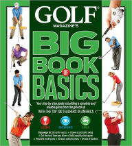 GOLF MAGAZINE'S BIG BOOK OF BASICS: Your step-by-step guide to building a complete and reliable game from the ground up WITH THE TOP 100 TEACHERS IN AMERICA