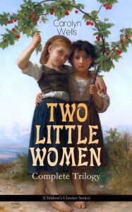 TWO LITTLE WOMEN - Complete Trilogy (Children's Classics Series): Two Little Women, Two Little Women and Treasure House & Two Little Women on a Holiday