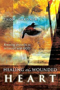 Healing the Wounded Heart: Removing Obstacles to Intimacy with God Thom Gardner Author