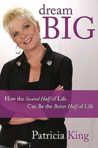 Dream Big: How the Second Half of Life Can Be the Better Half of Life - Patricia King Enterprises