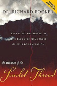The Miracle of the Scarlet Thread: Revealing the Power of the Blood of Jesus from Genesis to Revelation Richard Booker Author