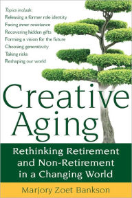 Creative Aging: Rethinking Retirement and Non-Retirement in a Changing World - Marjory Zoet Bankson