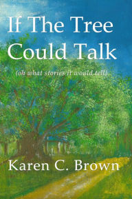 If The Tree Could Talk (oh what stories it would tell) Karen C. Brown Author