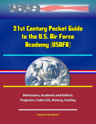 21st Century Pocket Guide to the U.S. Air Force Academy (USAFA) - Admissions, Academic and Athletic Programs, Cadet Life, History, Catalog Progressive