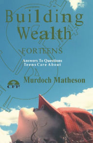 Building Wealth For Teens, Answers to Questions Teens Care About Murdoch Matheson Author