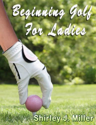 Beginning Golf for Ladies Shirley J. Miller Author