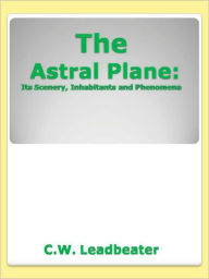 The Astral Plane: Its Scenery, Inhabitants and Phenomena - C.W. Leadbeater