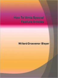 How To Write Special Feature Articles Willard Grosvenor Bleyer Author