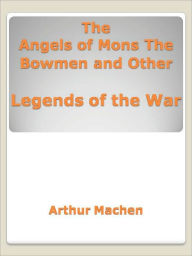 The Angels of Mons The Bowmen and Other Legends of the War - Arthur Machen