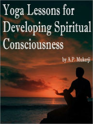 Yoga Lessons For Developing Spiritual Consciousness - A. P. Mukerji