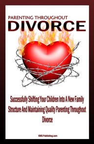 Parenting Throughout Divorce: Learn How To Cope With Children And Divorce While Successfully Shifting Your Children Into A New Family Structure And Ma