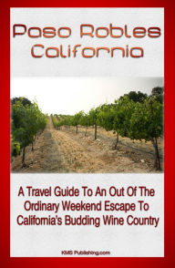 Paso Robles California: A Travel Guide To An Out Of The Ordinary Weekend Escape In California's Budding Wine Country KMS Publishing Author