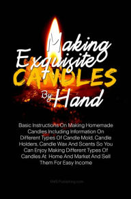 Making Exquisite Candles By Hand: Basic Instructions On Making Homemade Candles Including Information On Different Types Of Candle Mold, Candle Holder