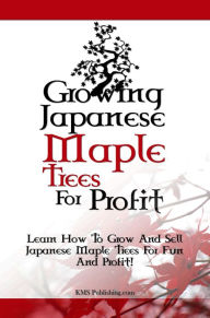 Growing Japanese Maple Trees For Profit: Learn How To Grow And Sell Japanese Maple Trees For Fun And Profit! KMS Publishing Author