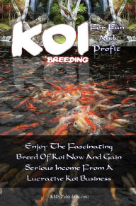 Koi Breeding For Fun And Profit: Enjoy The Fascinating Breed Of Koi Now And Gain Serious Income From A Lucrative Koi Business KMS Publishing Author