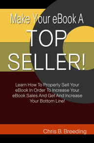 Make Your eBook A Top Seller!: Learn How To Properly Sell Your eBook In Order To Increase Your eBook Sales And Get And Increase Your Bottom Line!