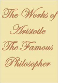 THE WORKS OF ARISTOTLE THE FAMOUS PHILOSOPHER - Anonymous
