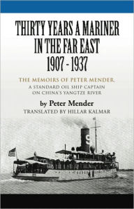 THIRTY YEARS A MARINER IN THE FAR EAST - 1907-1937: The Memoirs of Peter Mender, a Standard Oil Ship Captain on China's Yangtze River - Peter Mender