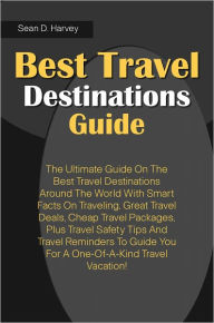 Best Travel Destinations Guide: The Ultimate Guide On The Best Travel Destinations Around The World With Smart Facts On Traveling, Great Travel Deals, Cheap Travel Packages, Plus Travel Safety Tips And Travel Reminders To Guide You For A One-Of-A-Kind Tra