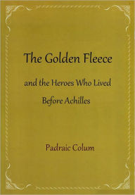 The Golden Fleece and the Heroes Who Lived Before Achilles - Padraic Colum