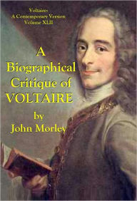 A BIOGRAPHICAL CRITIQUE OF VOLTAIRE John Morley Author
