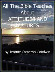 ATTITUDES AND GESTURES - All The Bible Teaches About Jerome Goodwin Author