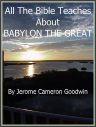 BABYLON THE GREAT - All The Bible Teaches About Jerome Goodwin Author