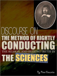 DISCOURSE ON THE METHOD OF RIGHTLY CONDUCTING THE REASON, AND SEEKING TRUTH IN THE SCIENCES - Rene Descartes