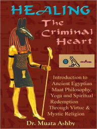 HEALING THE CRIMINAL HEART. Introduction to Maat Philosophy, Yoga and Spiritual Redemption Through the Path of Virtue Muata Ashby Author