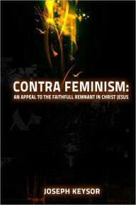 Contra Feminism: An appeal to the faithful remnant in Christ Jesus Joseph Keysor Author