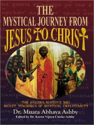 THE MYSTICAL JOURNEY FROM JESUS TO CHRIST: Origins, History and Secret Teachings of Mystical Christianity Muata Ashby Author