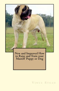 New and Improved How to Raise and Train your Mastiff Puppy or Dog Vince Stead Author