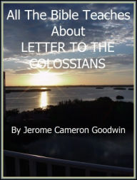 COLOSSIANS, LETTER TO THE - All The Bible Teaches About Jerome Goodwin Author