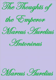 THE THOUGHTS OF THE EMPEROR MARCUS AURELIUS ANTONINUS Marcus Aurelius Author