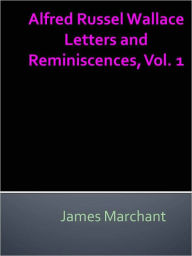 Alfred Russel Wallace Letters and Reminiscences, Vol. 1 - James Marchant
