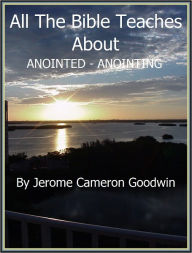 ANOINTED - ANOINTING - All The Bible Teaches About Jerome Goodwin Author