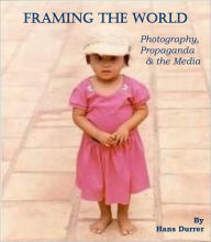 Framing the World, Photography, Propaganda & the Media - Hans Durrer
