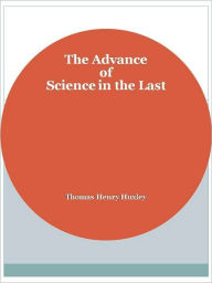 The Advance of Science in the Last Thomas Henry Huxley Author