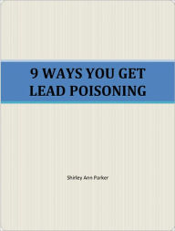 9 WAYS YOU GET LEAD POISONING Shirley Ann Parker Author