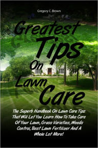 Greatest Tips On Lawn Care: The Superb Handbook On Lawn Care Tips That Will Let You Learn How To Take Care Of Your Lawn, Grass Varieties, Weeds Contro